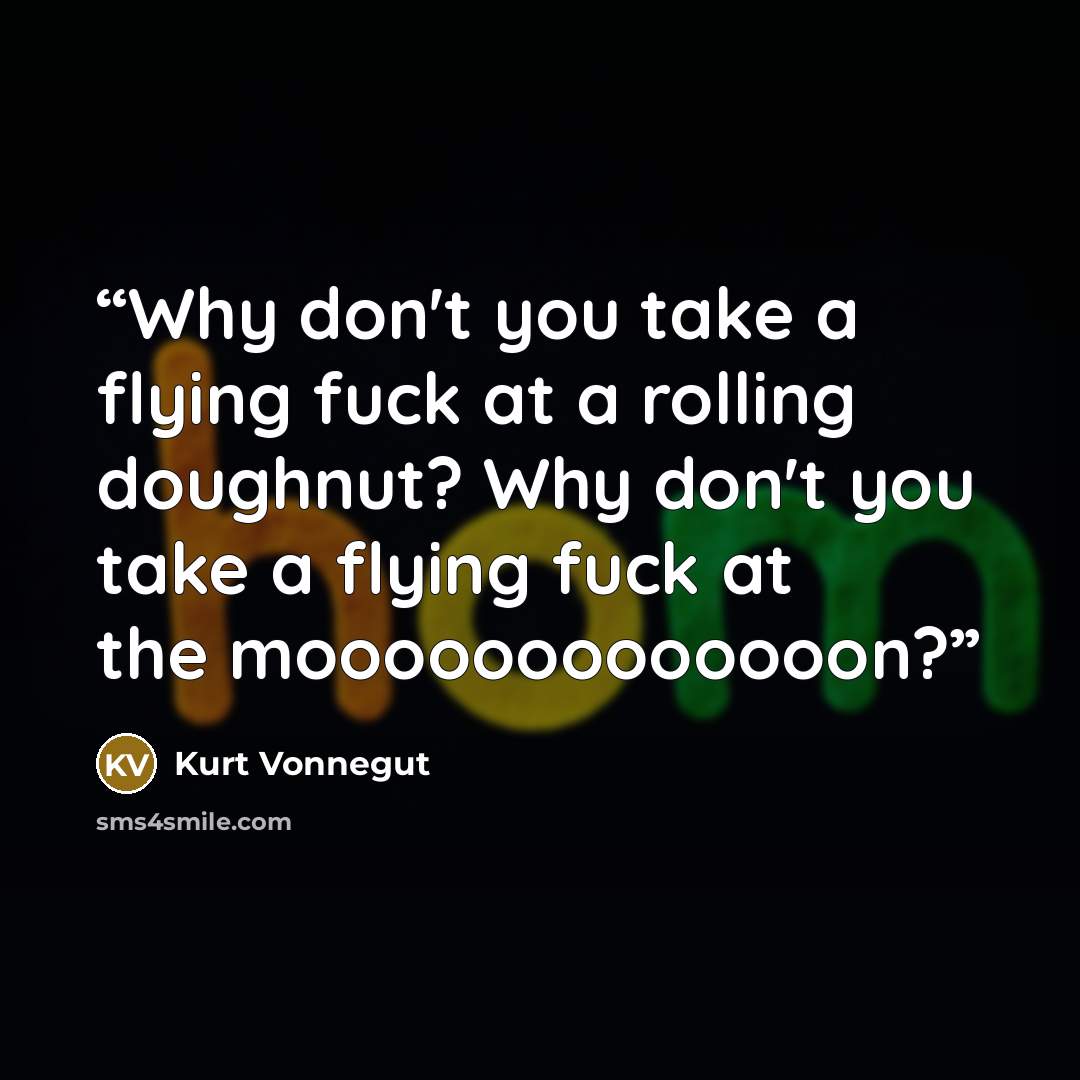 “Why don't you take a flying fuck at a rolling doughnut? Why don't you take a flying fuck at the mooooooooooooon?” quote by Kurt Vonnegut