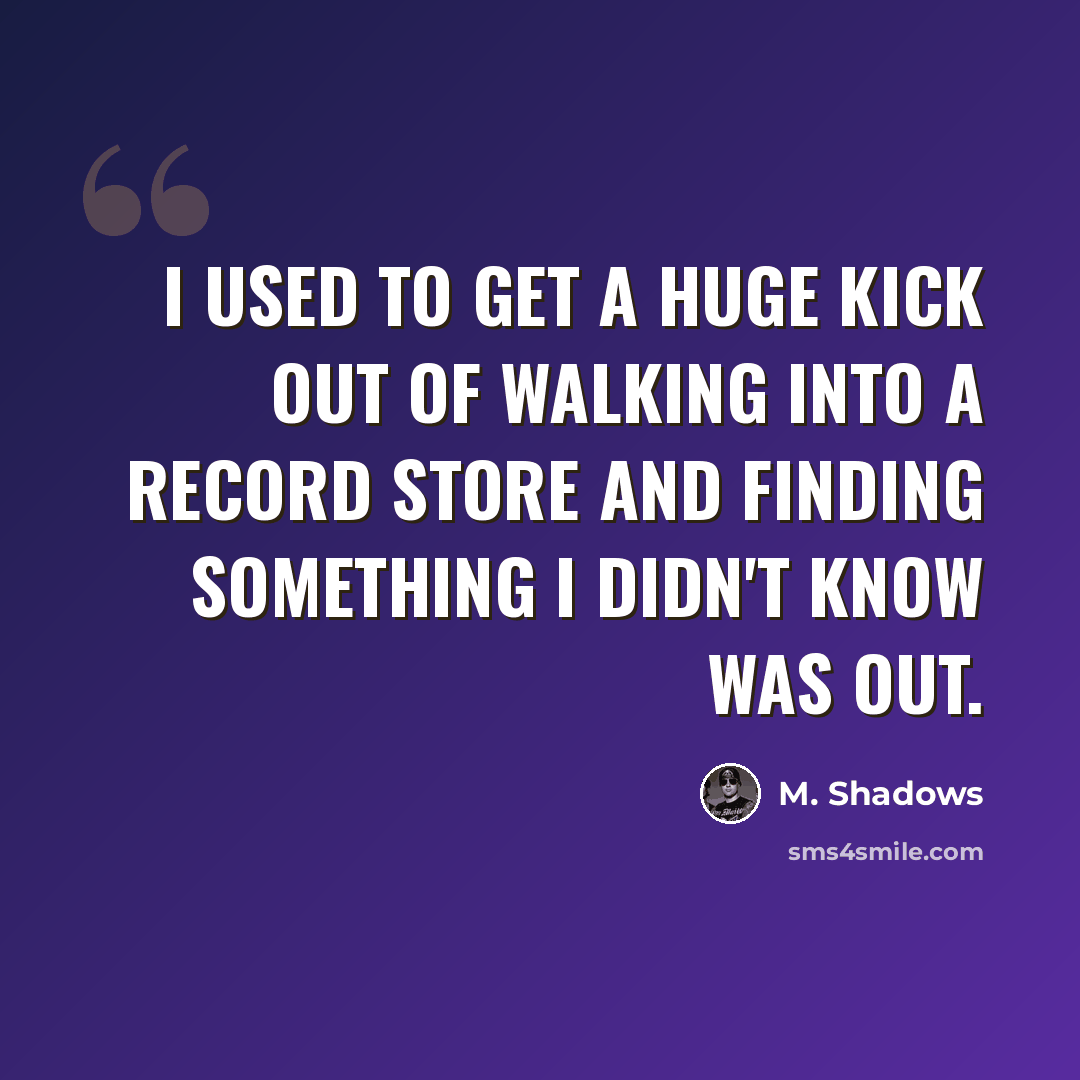 “I used to get a huge kick out of walking into a record store and finding something I didn't know was out.” quote by M. Shadows