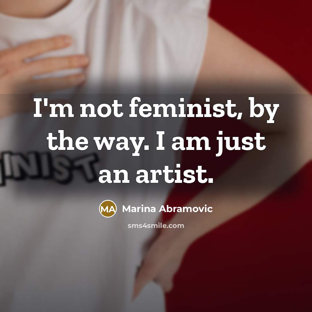 “I'm not feminist, by the way. I am just an artist.” quote by Marina Abramovic