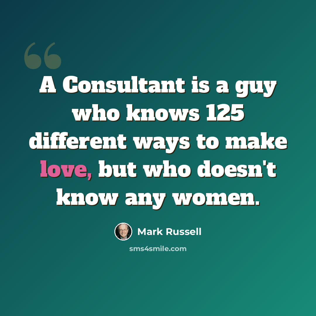 “A Consultant is a guy who knows 125 different ways to make love, but who doesn't know any women.” quote by Mark Russell