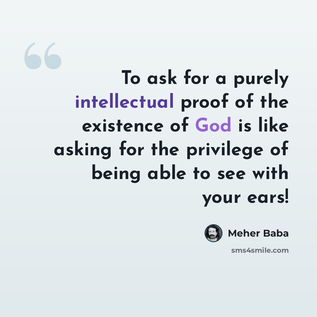 “To ask for a purely intellectual proof of the existence of God is like asking for the privilege of being able to see with your ears!” quote by Meher Baba