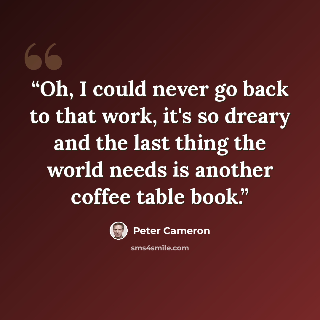 “Oh, I could never go back to that work, it's so dreary and the last thing the world needs is another coffee table book.” quote by Peter Cameron