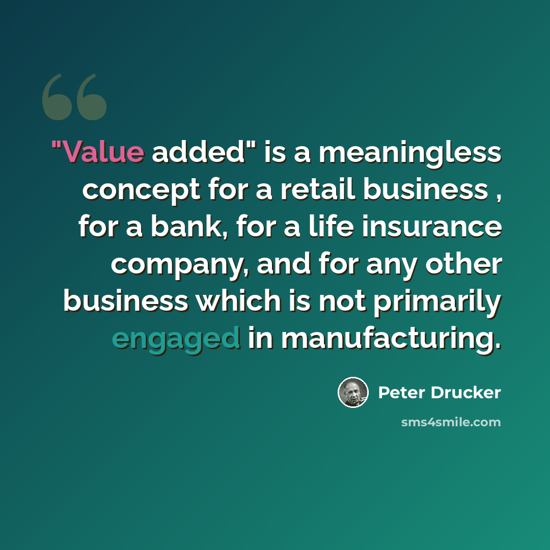 “"Value added" is a meaningless concept for a retail business , for a bank, for a life insurance company, and for any other business which is not primarily engaged in manufacturing.” quote by Peter Drucker