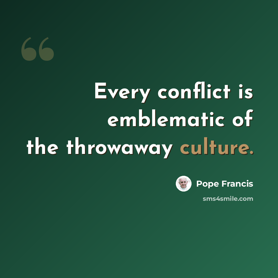 “Every conflict is emblematic of the throwaway culture.” quote by Pope Francis