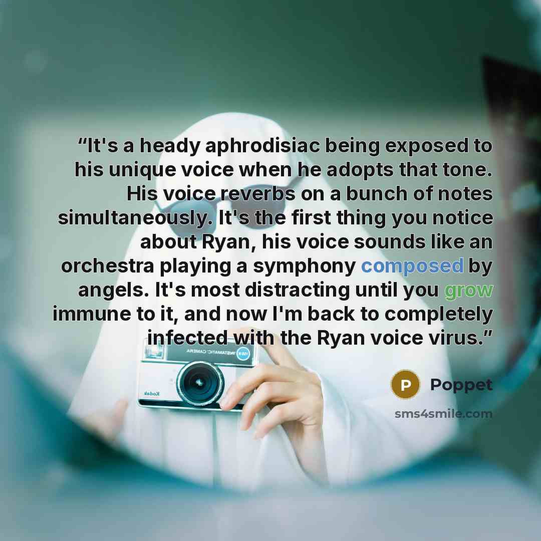 “It's a heady aphrodisiac being exposed to his unique voice when he adopts that tone. His voice reverbs on a bunch of notes simultaneously. It's the first thing you notice about Ryan, his voice sounds like an orchestra playing a symphony composed by angels. It's most distracting until you grow…” quote by Poppet