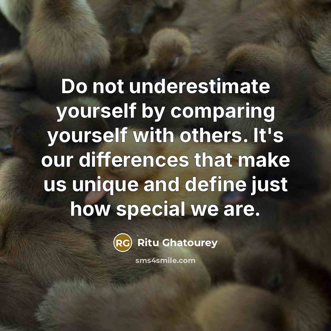 “Do not underestimate yourself by comparing yourself with others. It's our differences that make us unique and define just how special we are.” quote by Ritu Ghatourey