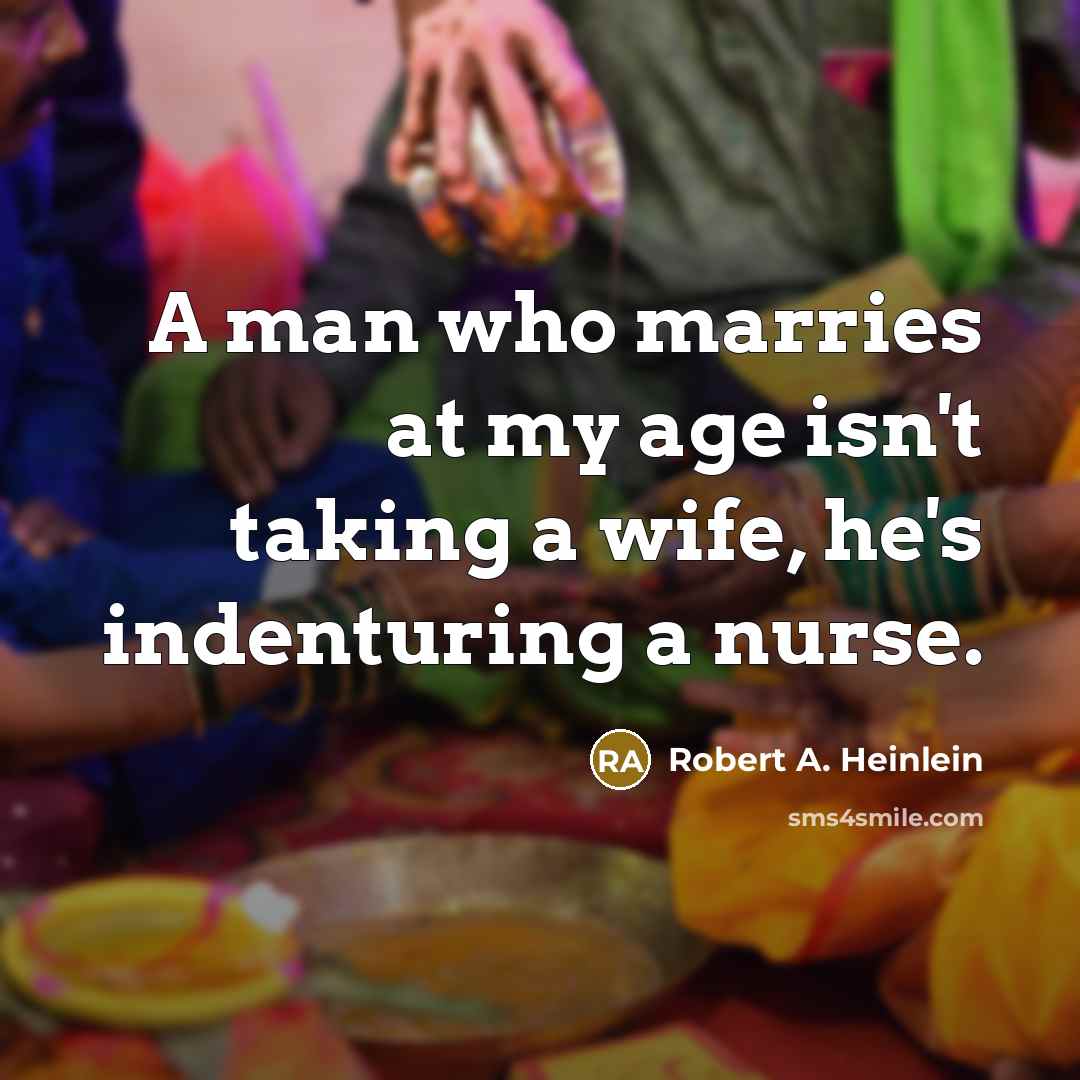 “A man who marries at my age isn't taking a wife, he's indenturing a nurse.” quote by Robert A. Heinlein