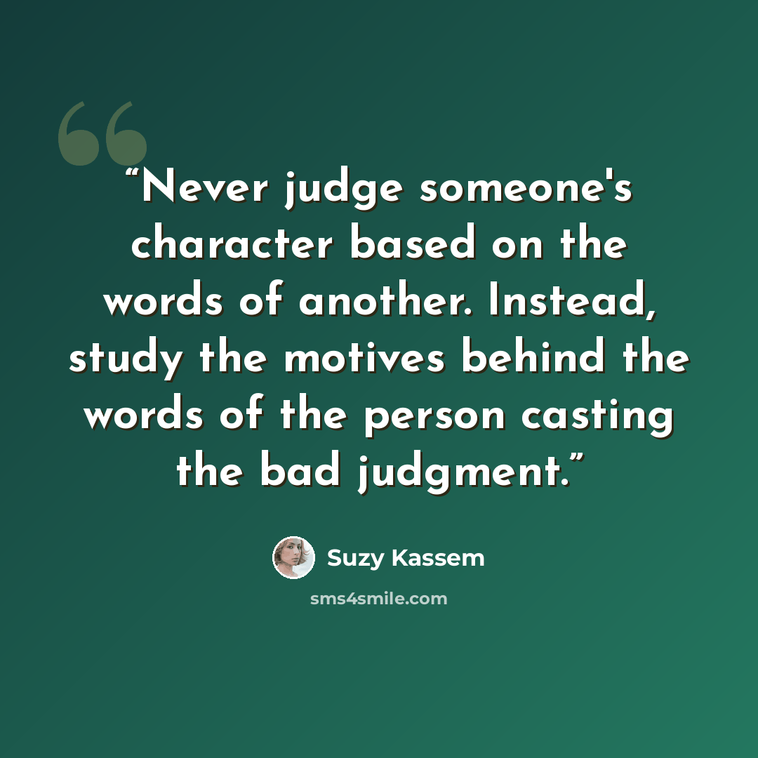 “Never judge someone's character based on the words of another. Instead, study the motives behind the words of the person casting the bad judgment.” quote by Suzy Kassem