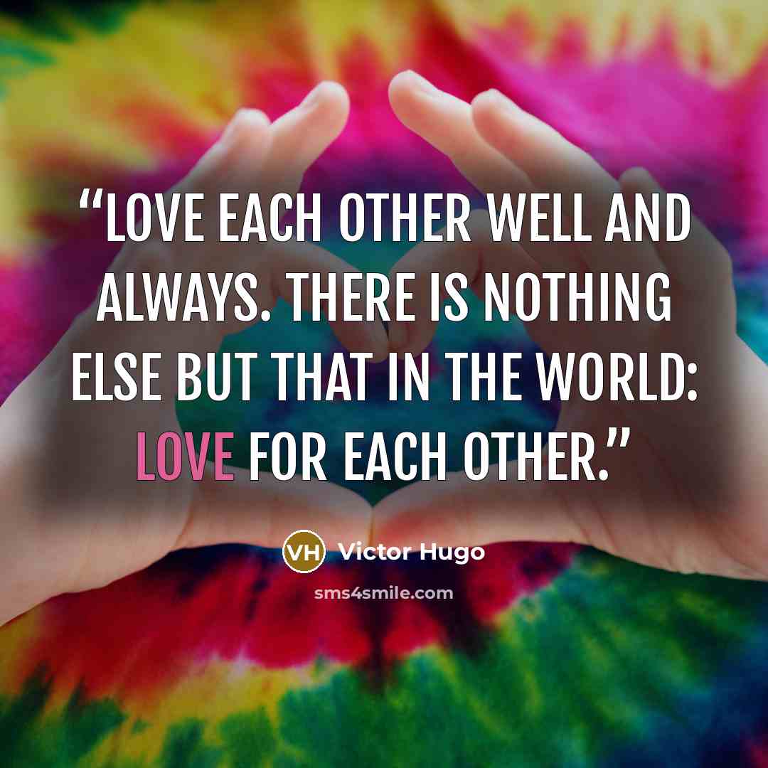 “Love each other well and always. There is nothing else but that in the world: love for each other.” quote by Victor Hugo