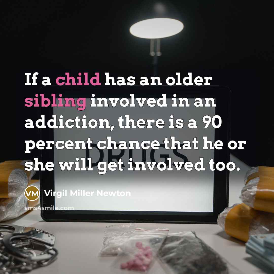 “If a child has an older sibling involved in an addiction, there is a 90 percent chance that he or she will get involved too.” quote by Virgil Miller Newton