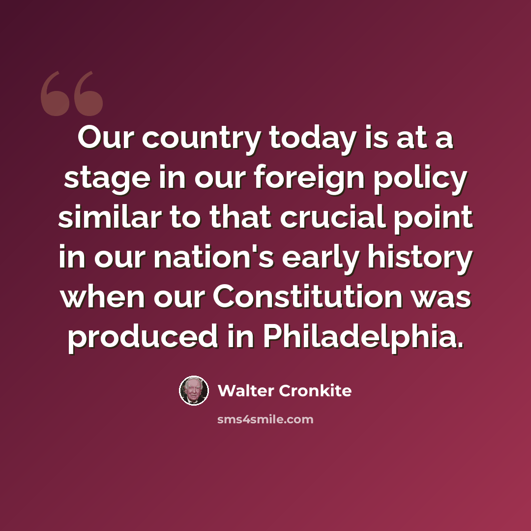 “Our country today is at a stage in our foreign policy similar to that crucial point in our nation's early history when our Constitution was produced in Philadelphia.” quote by Walter Cronkite