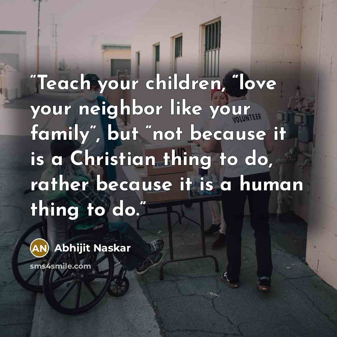 “Teach your children, “love your neighbor like your family”, but “not because it is a Christian thing to do, rather because it is a human thing to do.” quote by Abhijit Naskar