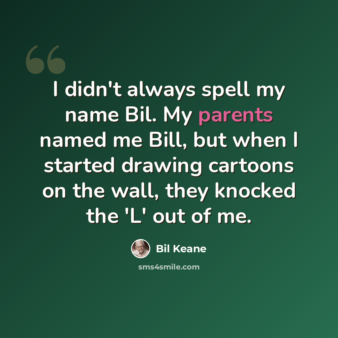 “I didn't always spell my name Bil. My parents named me Bill, but when I started drawing cartoons on the wall, they knocked the 'L' out of me.” quote by Bil Keane