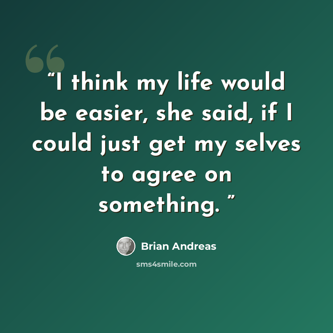 “I think my life would be easier, she said, if I could just get my selves to agree on something.” quote by Brian Andreas