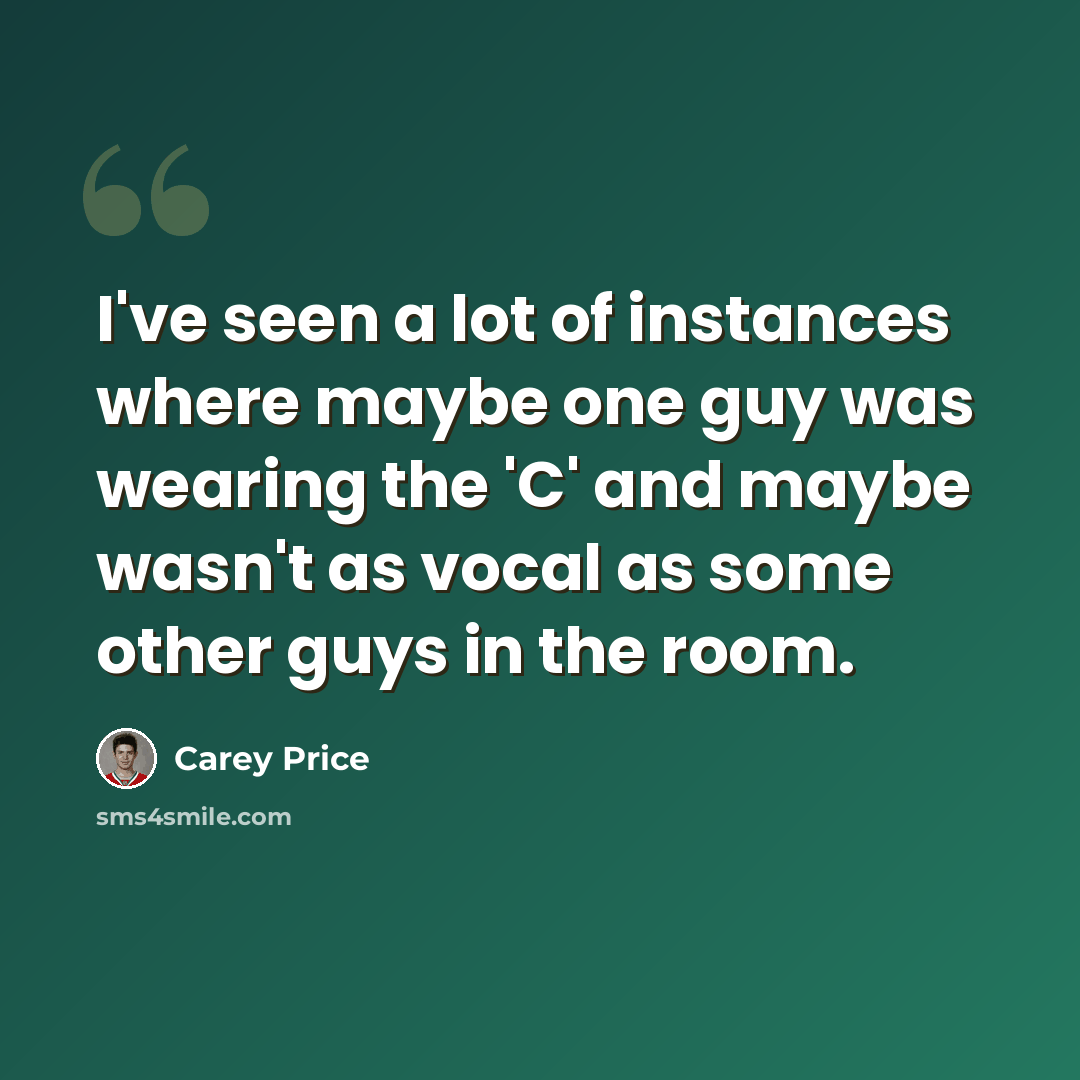 “I've seen a lot of instances where maybe one guy was wearing the 'C' and maybe wasn't as vocal as some other guys in the room.” quote by Carey Price