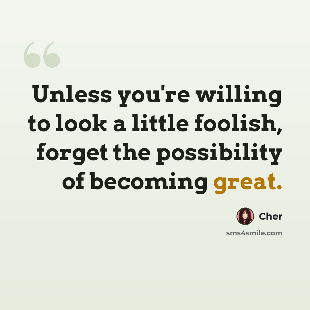 “Unless you're willing to look a little foolish, forget the possibility of becoming great.” quote by Cher