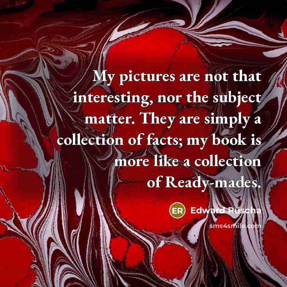 “My pictures are not that interesting, nor the subject matter. They are simply a collection of facts; my book is more like a collection of Ready-mades.” quote by Edward Ruscha