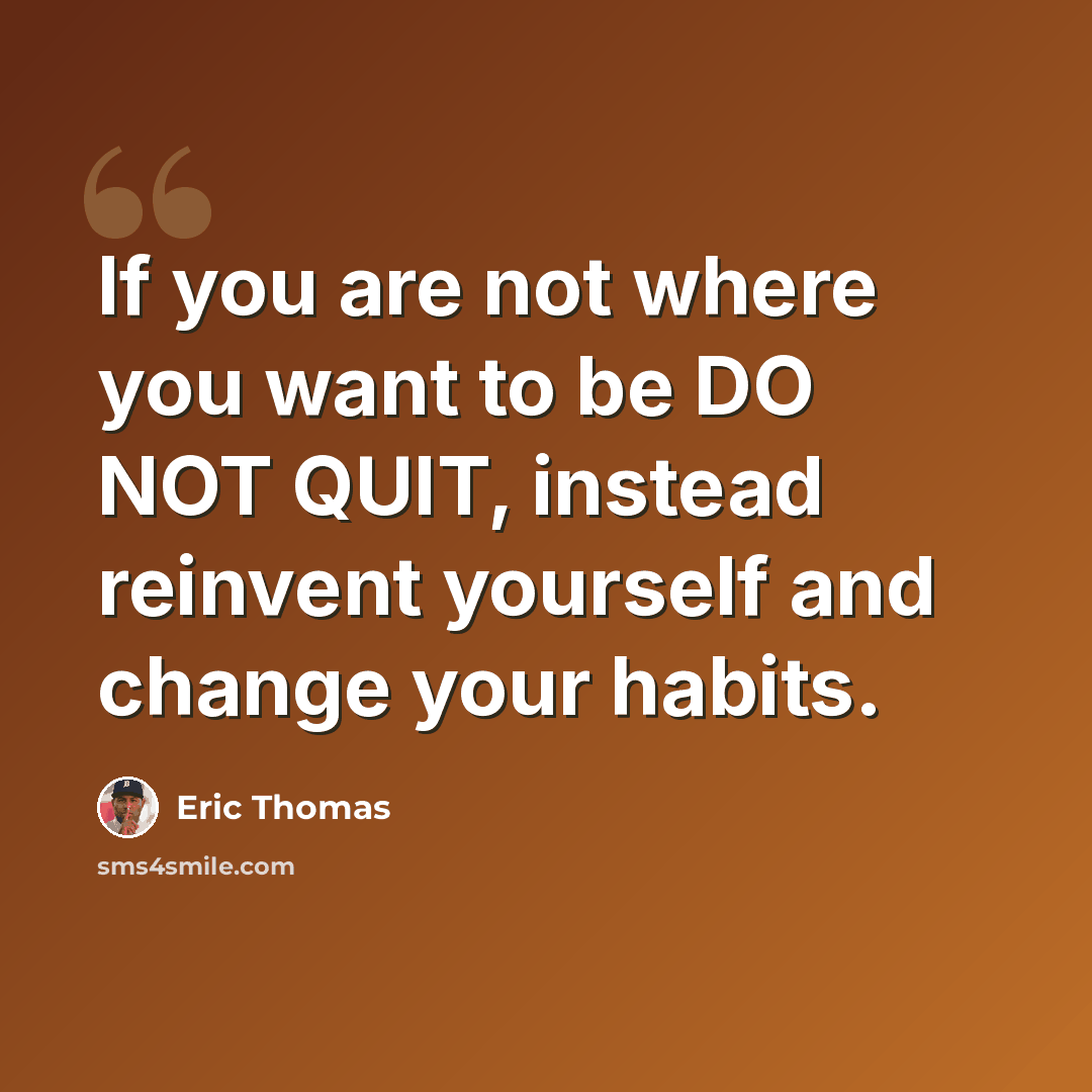 “If you are not where you want to be DO NOT QUIT, instead reinvent yourself and change your habits.” quote by Eric Thomas