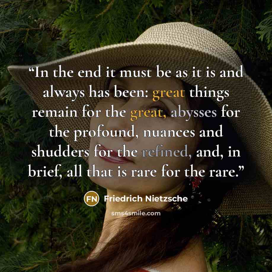“In the end it must be as it is and always has been: great things remain for the great, abysses for the profound, nuances and shudders for the refined, and, in brief, all that is rare for the rare.” quote by Friedrich Nietzsche