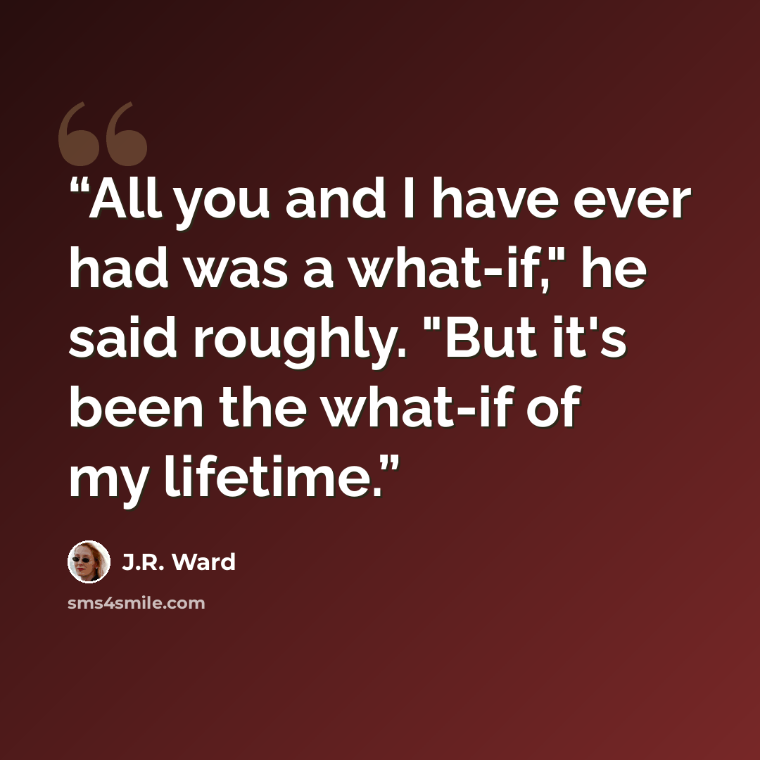 “All you and I have ever had was a what-if," he said roughly. "But it's been the what-if of my lifetime.” quote by J.R. Ward