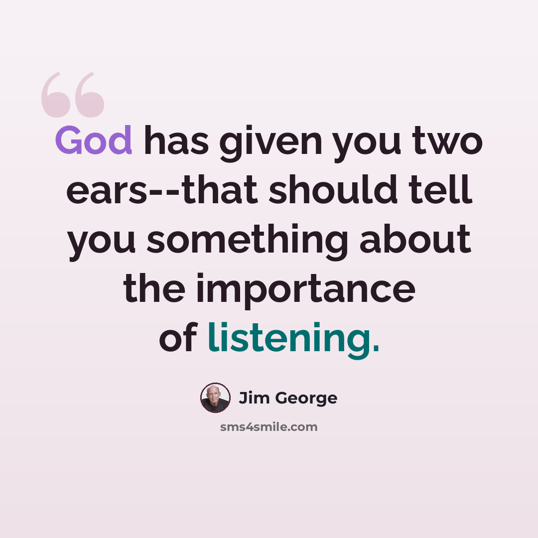 “God has given you two ears--that should tell you something about the importance of listening.” quote by Jim George