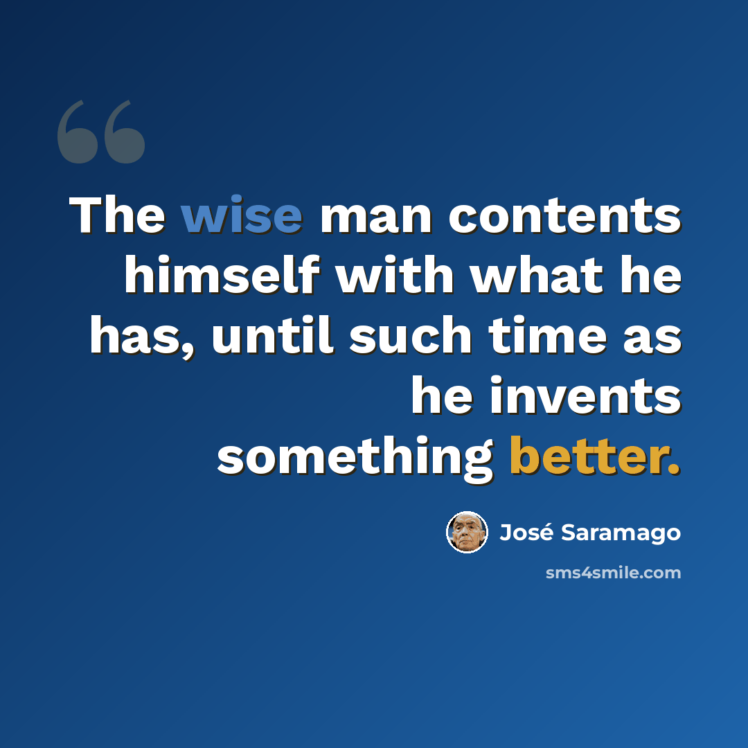 “The wise man contents himself with what he has, until such time as he invents something better.” quote by Jose Saramago