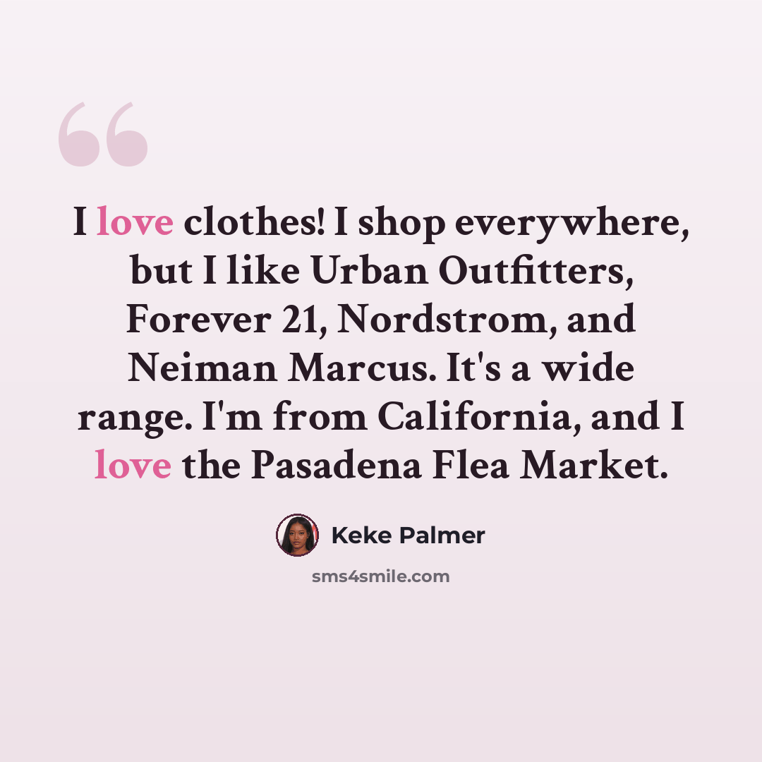“I love clothes! I shop everywhere, but I like Urban Outfitters, Forever 21, Nordstrom, and Neiman Marcus. It's a wide range. I'm from California, and I love the Pasadena Flea Market.” quote by Keke Palmer