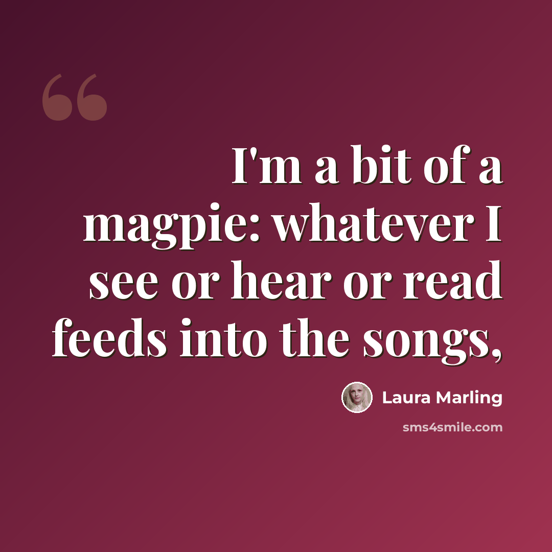 “I'm a bit of a magpie: whatever I see or hear or read feeds into the songs,” quote by Laura Marling