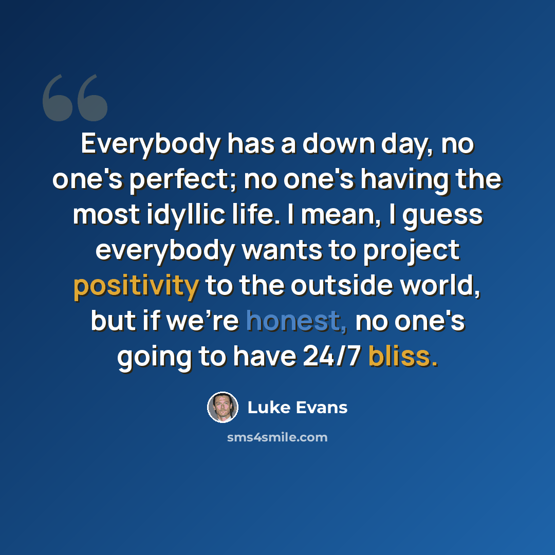 “Everybody has a down day, no one's perfect; no one's having the most idyllic life. I mean, I guess everybody wants to project positivity to the outside world, but if we're honest, no one's going to have 24/7 bliss.” quote by Luke Evans