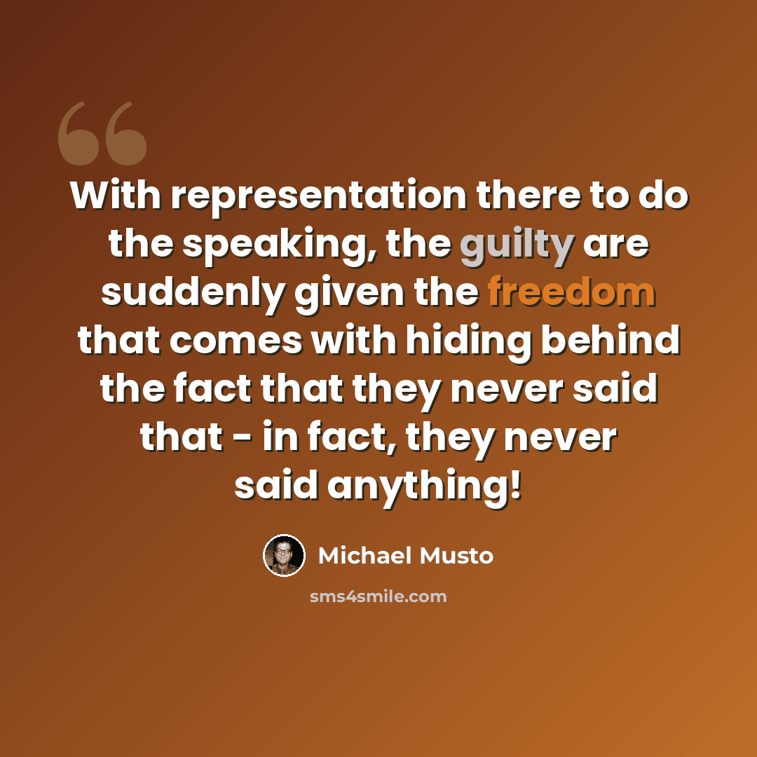 “With representation there to do the speaking, the guilty are suddenly given the freedom that comes with hiding behind the fact that they never said that - in fact, they never said anything!” quote by Michael Musto