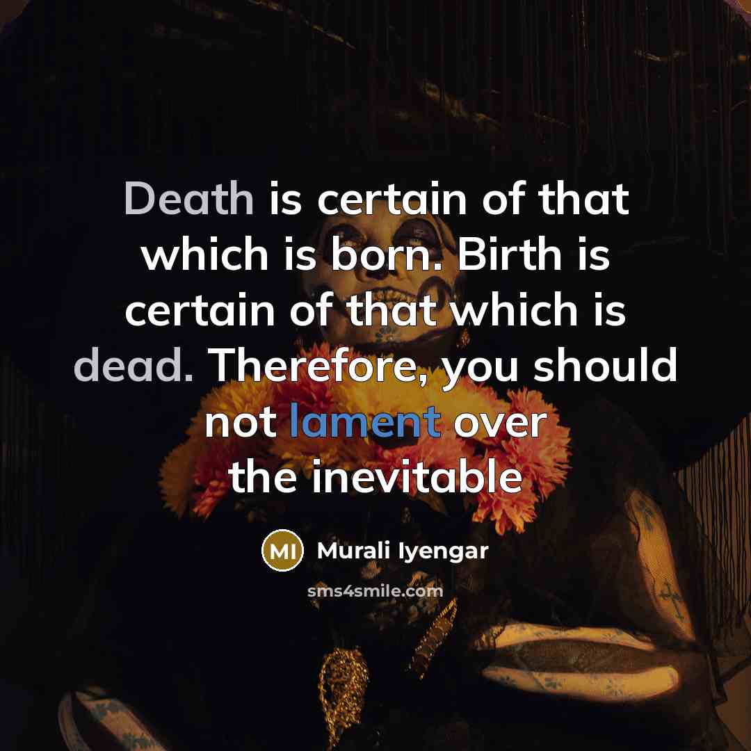 “Death is certain of that which is born. Birth is certain of that which is dead. Therefore, you should not lament over the inevitable” quote by Murali Iyengar