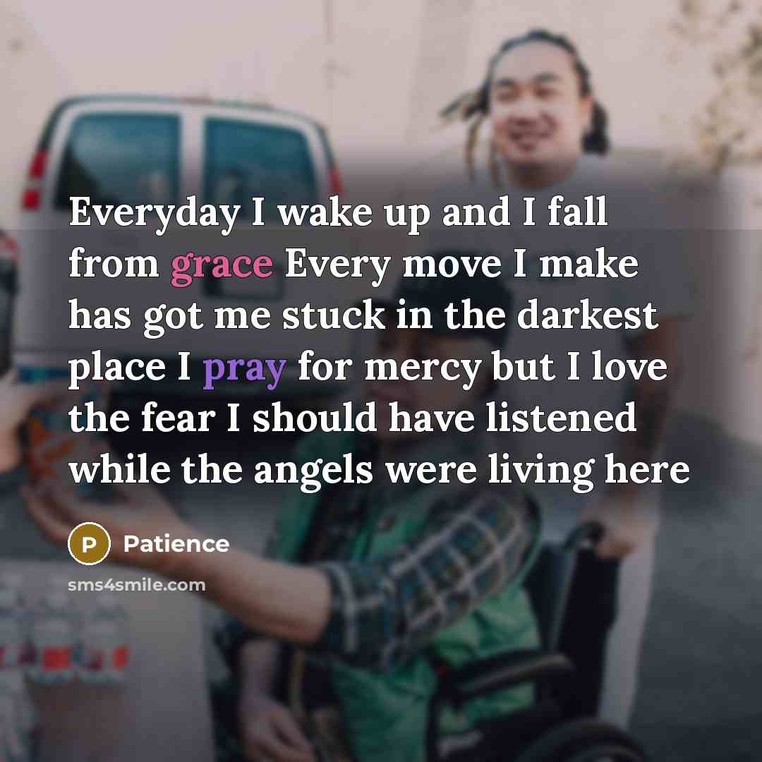 “Everyday I wake up and I fall from grace Every move I make has got me stuck in the darkest place I pray for mercy but I love the fear I should have listened while the angels were living here” quote by Patience