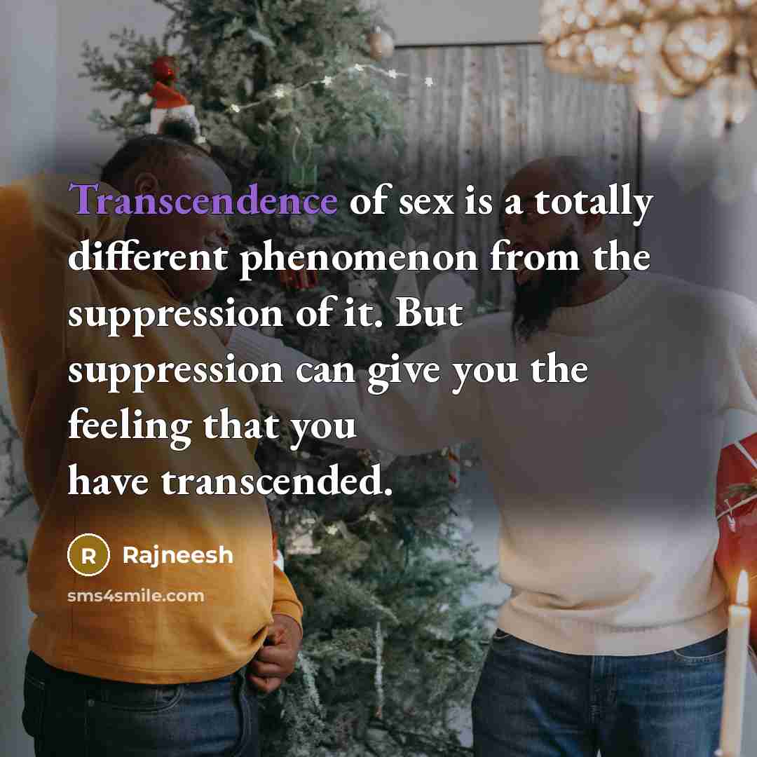 “Transcendence of sex is a totally different phenomenon from the suppression of it. But suppression can give you the feeling that you have transcended.” quote by Rajneesh