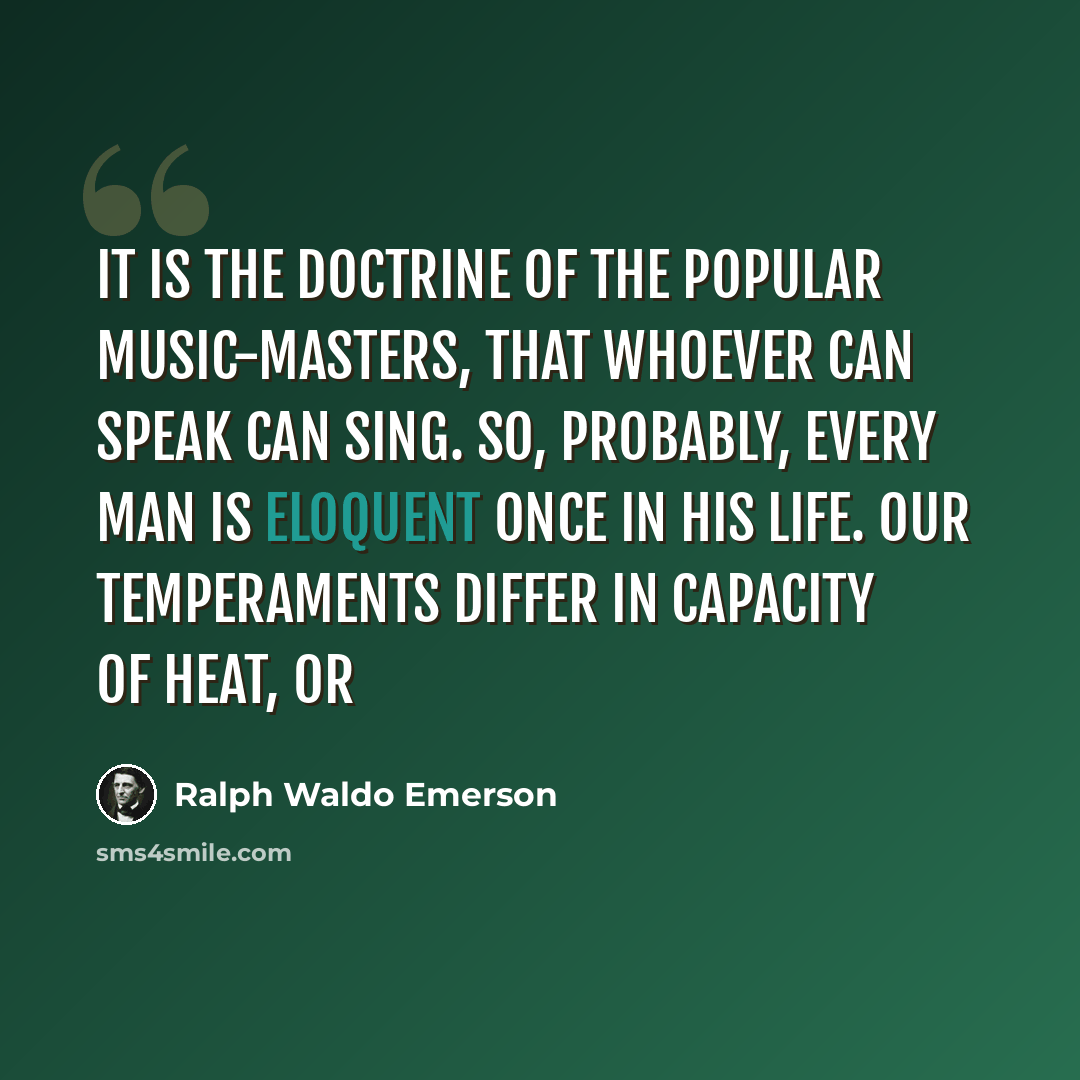 “It is the doctrine of the popular music-masters, that whoever can speak can sing. So, probably, every man is eloquent once in his life. Our temperaments differ in capacity of heat, or” quote by Ralph Waldo Emerson