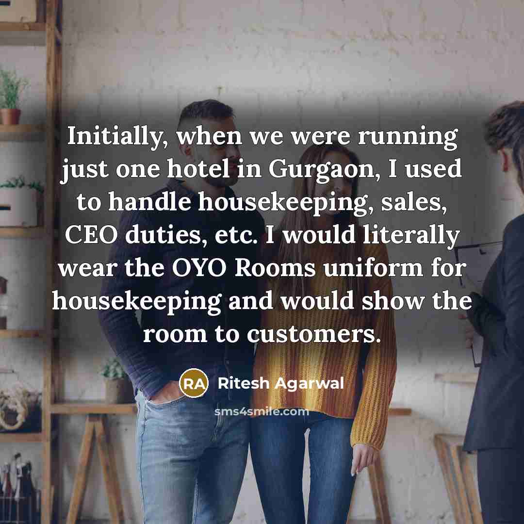“Initially, when we were running just one hotel in Gurgaon, I used to handle housekeeping, sales, CEO duties, etc. I would literally wear the OYO Rooms uniform for housekeeping and would show the room to customers.” quote by Ritesh Agarwal