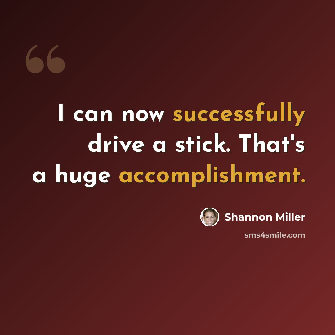 “I can now successfully drive a stick. That's a huge accomplishment.” quote by Shannon Miller