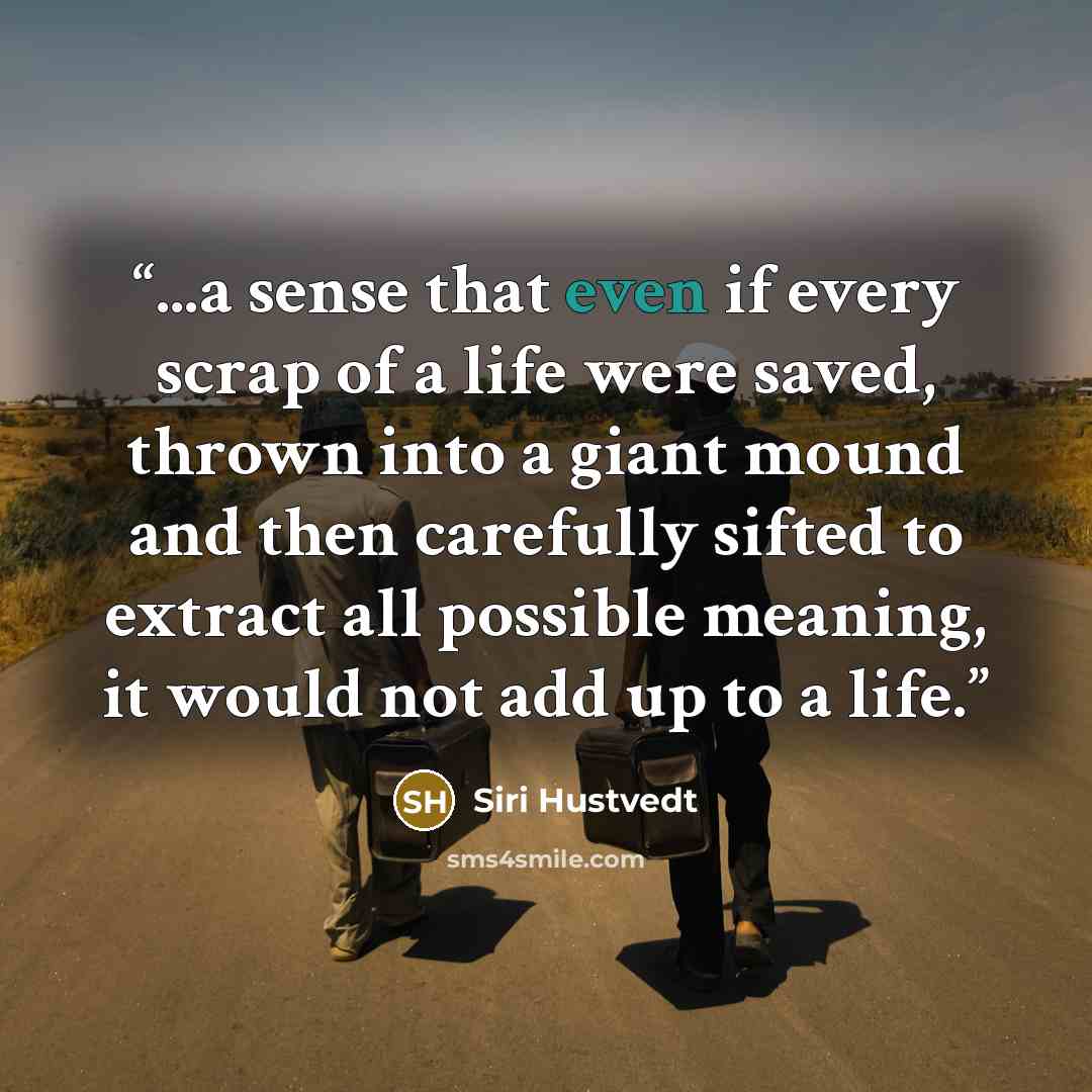 “...a sense that even if every scrap of a life were saved, thrown into a giant mound and then carefully sifted to extract all possible meaning, it would not add up to a life.” quote by Siri Hustvedt