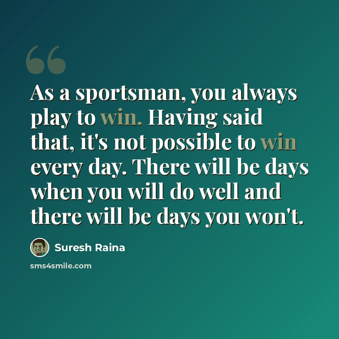 “As a sportsman, you always play to win. Having said that, it's not possible to win every day. There will be days when you will do well and there will be days you won't.” quote by Suresh Raina