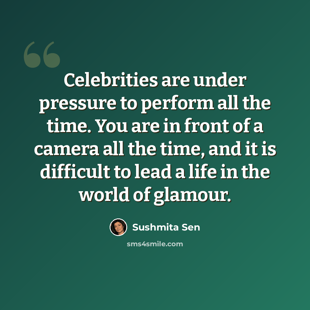 “Celebrities are under pressure to perform all the time. You are in front of a camera all the time, and it is difficult to lead a life in the world of glamour.” quote by Sushmita Sen