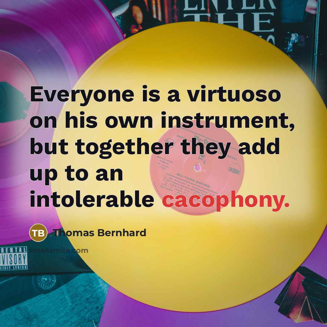 “Everyone is a virtuoso on his own instrument, but together they add up to an intolerable cacophony.” quote by Thomas Bernhard