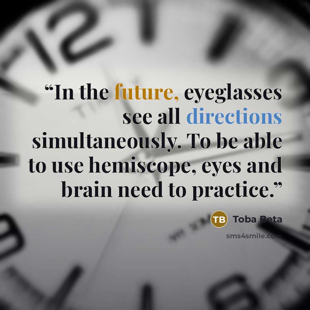 “In the future, eyeglasses see all directions simultaneously. To be able to use hemiscope, eyes and brain need to practice.” quote by Toba Beta