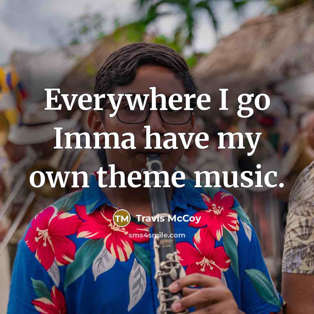 “Everywhere I go Imma have my own theme music.” quote by Travis McCoy