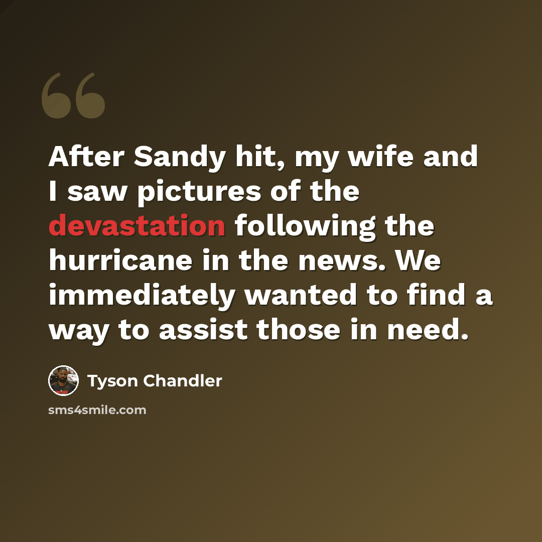 “After Sandy hit, my wife and I saw pictures of the devastation following the hurricane in the news. We immediately wanted to find a way to assist those in need.” quote by Tyson Chandler