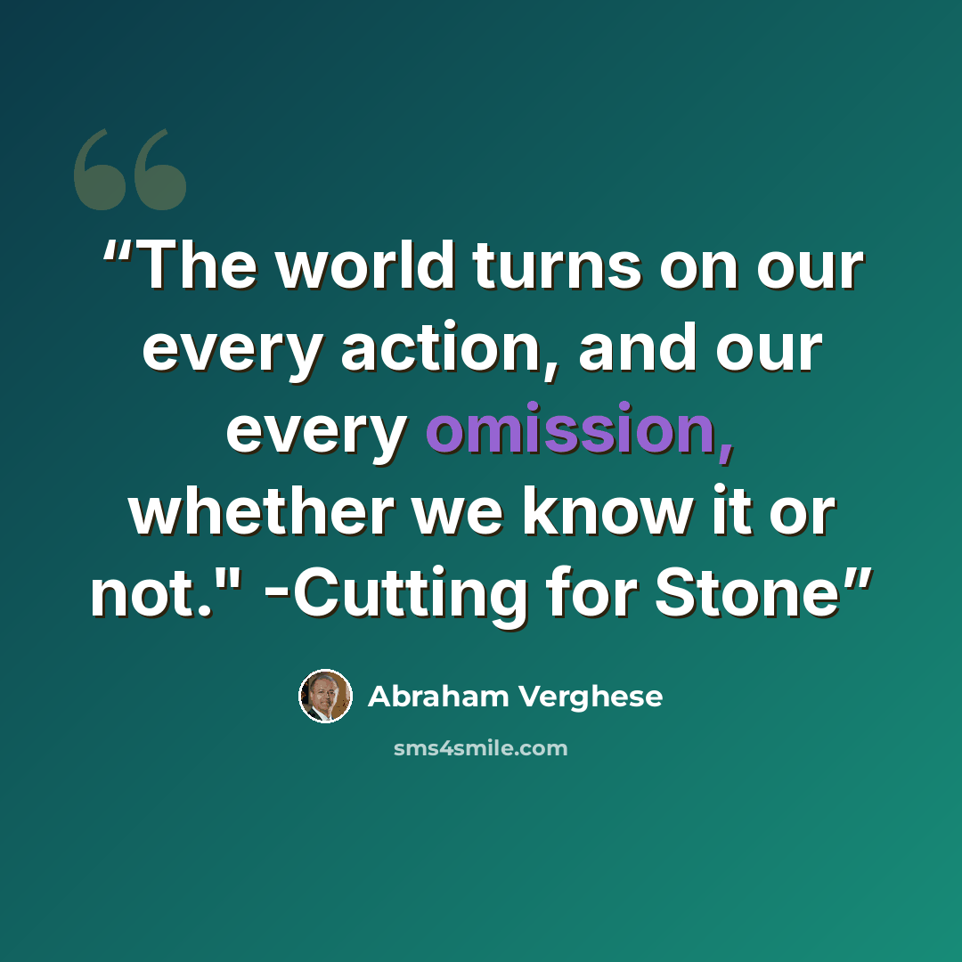 “The world turns on our every action, and our every omission, whether we know it or not." -Cutting for Stone” quote by Abraham Verghese