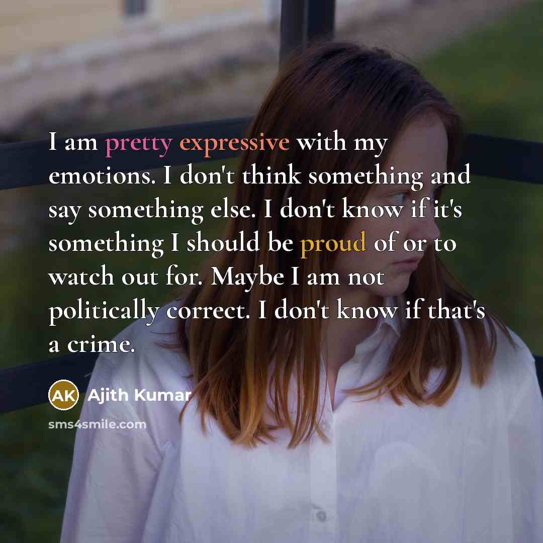 “I am pretty expressive with my emotions. I don't think something and say something else. I don't know if it's something I should be proud of or to watch out for. Maybe I am not politically correct. I don't know if that's a crime.” quote by Ajith Kumar