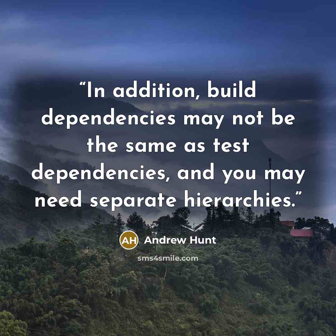 “In addition, build dependencies may not be the same as test dependencies, and you may need separate hierarchies.” quote by Andrew Hunt