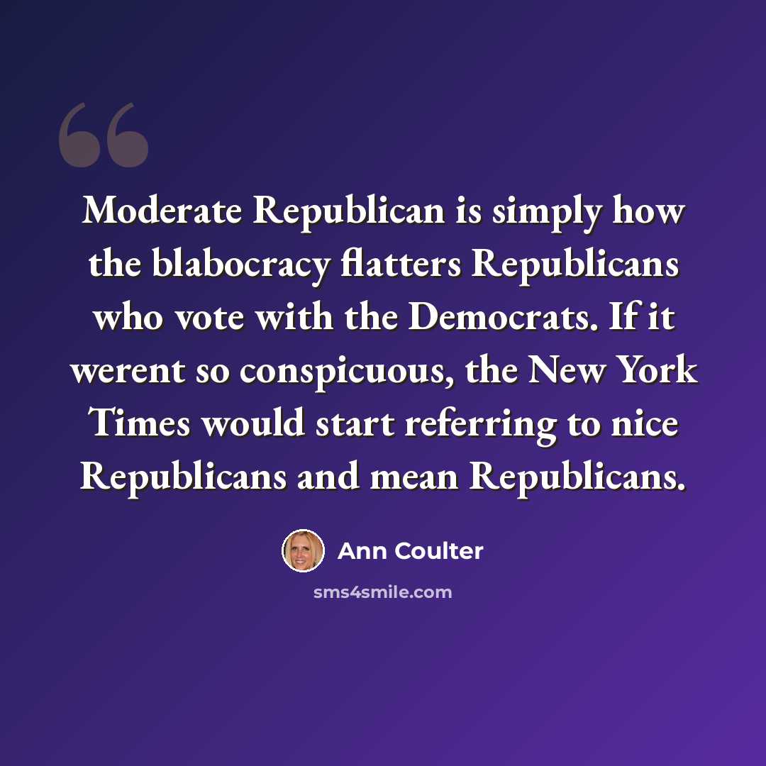 “Moderate Republican is simply how the blabocracy flatters Republicans who vote with the Democrats. If it werent so conspicuous, the New York Times would start referring to nice Republicans and mean Republicans.” quote by Ann Coulter
