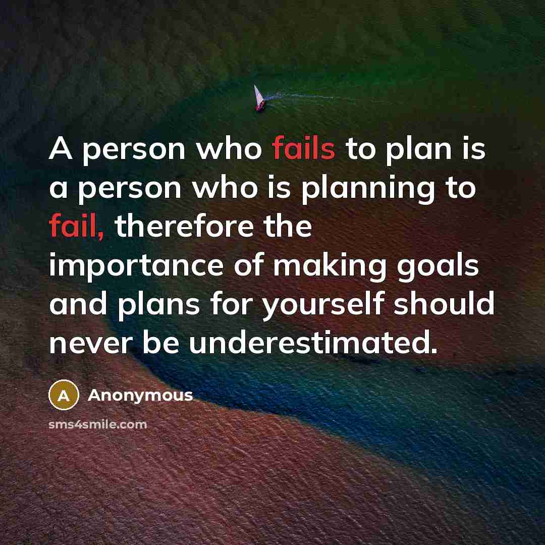 “A person who fails to plan is a person who is planning to fail, therefore the importance of making goals and plans for yourself should never be underestimated.” quote by Anonymous