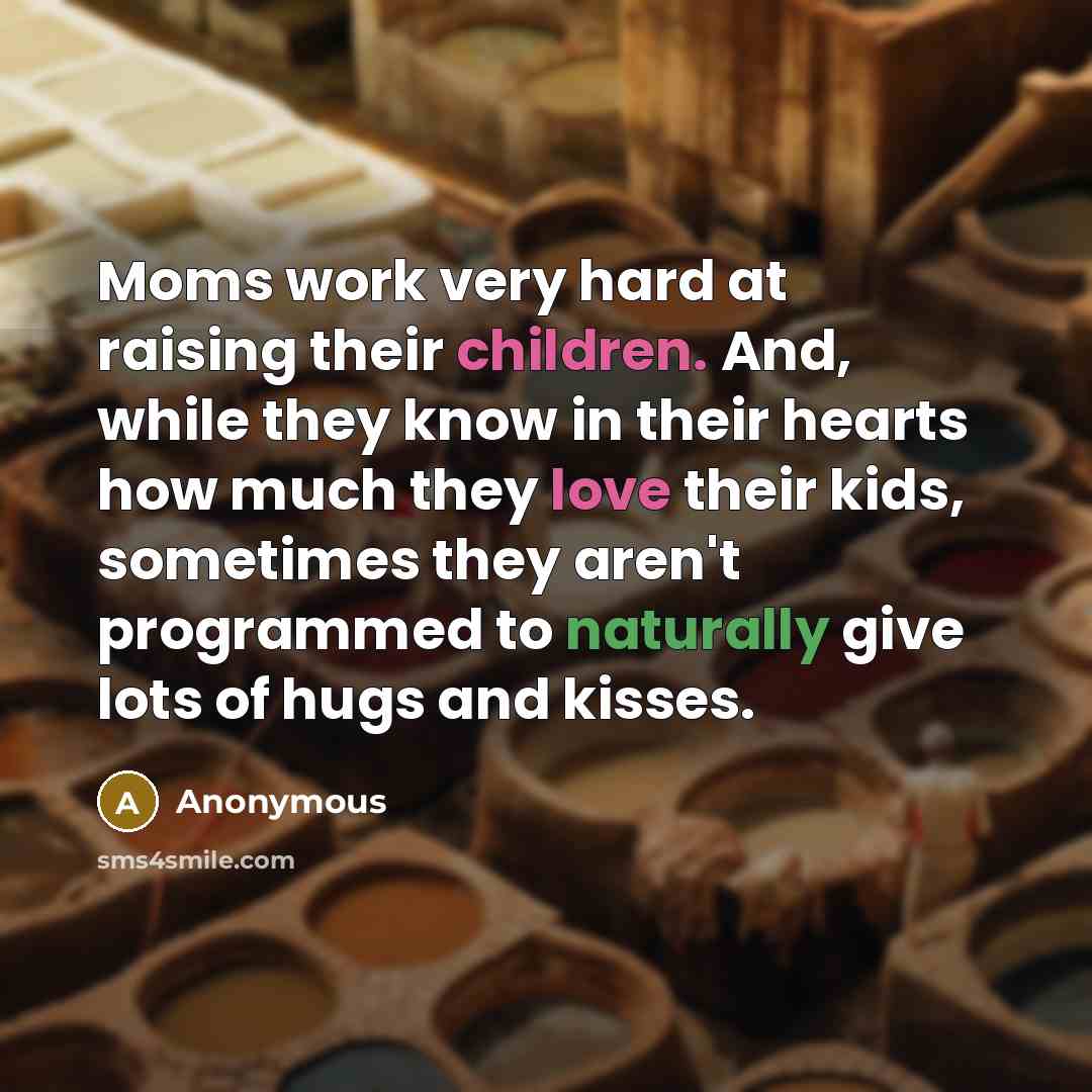 “Moms work very hard at raising their children. And, while they know in their hearts how much they love their kids, sometimes they aren't programmed to naturally give lots of hugs and kisses.” quote by Anonymous