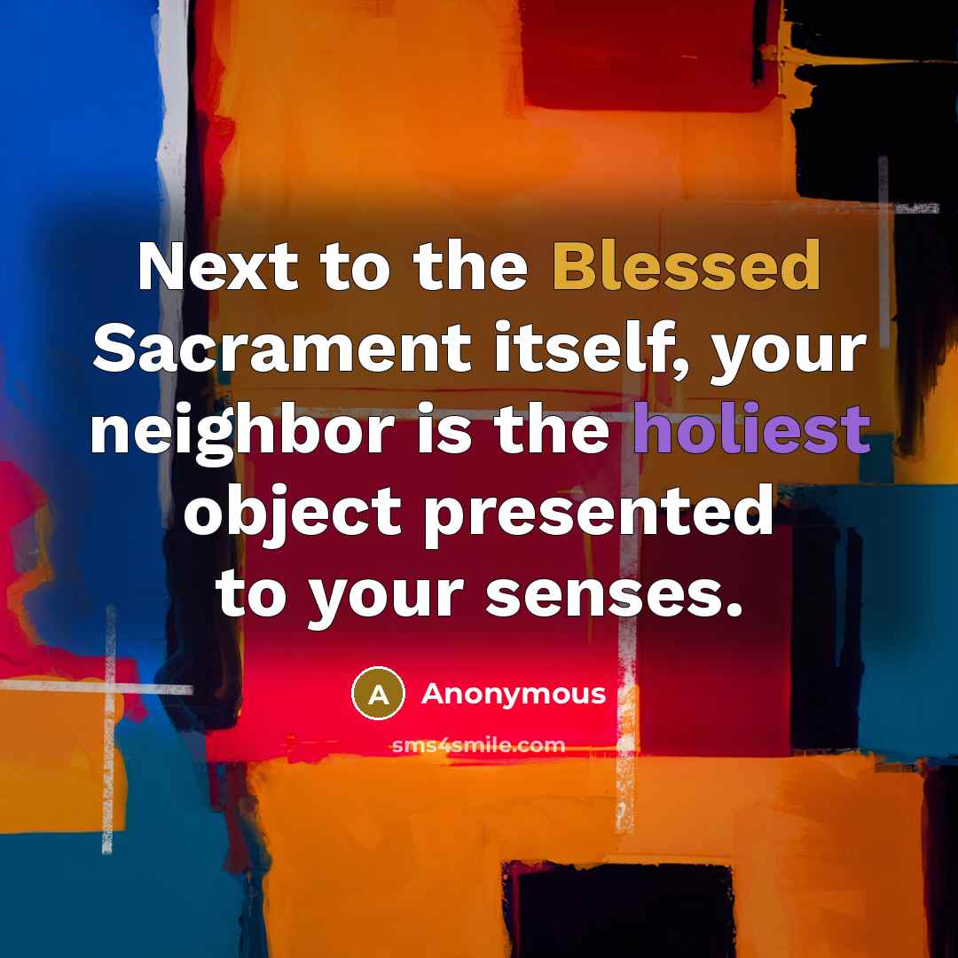 “Next to the Blessed Sacrament itself, your neighbor is the holiest object presented to your senses.” quote by Anonymous